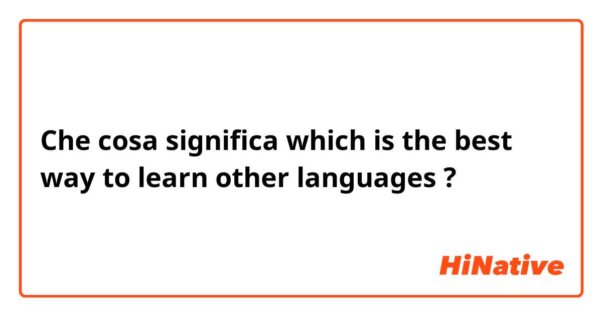 Che cosa significa which is the best way to learn other languages ?