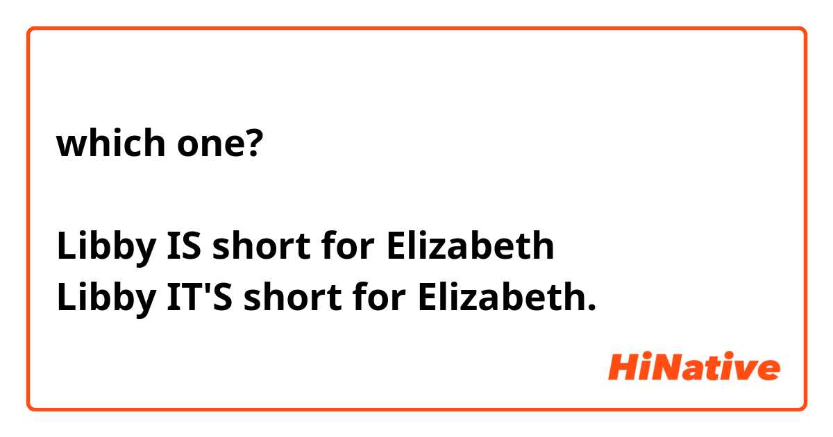 which one?

Libby IS short for Elizabeth
Libby IT'S short for Elizabeth.





