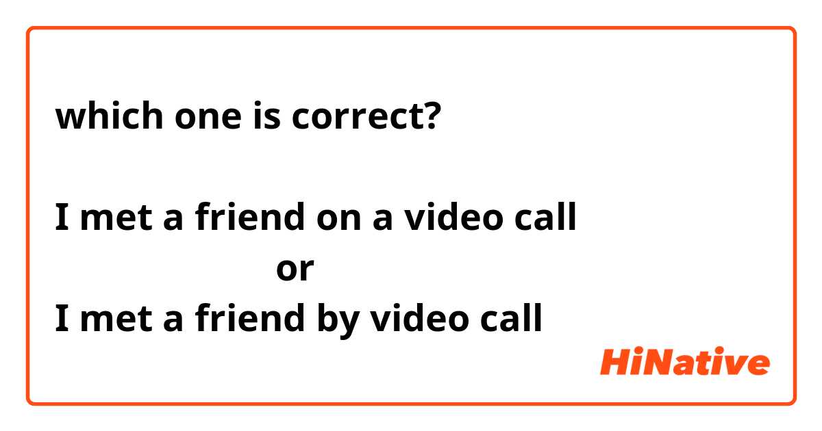 which one is correct?

I met a friend on a video call
                       or
I met a friend by video call
 

