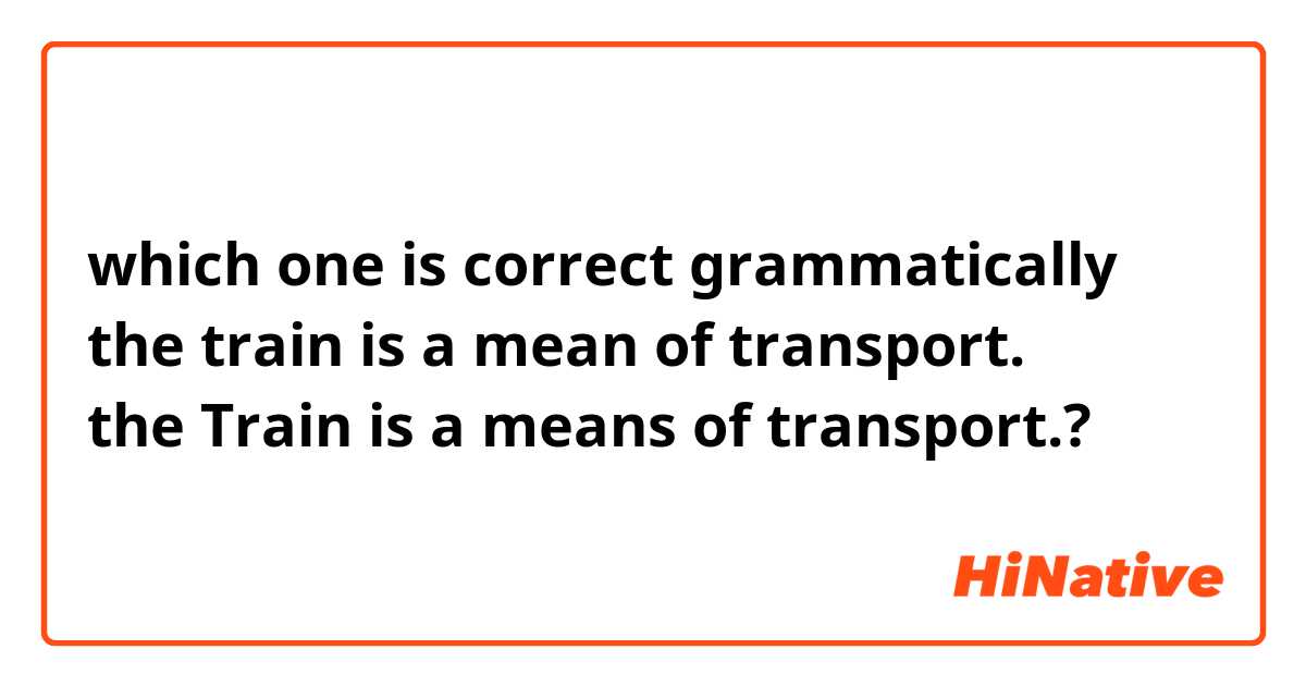 which one is correct grammatically
the train is a mean of transport.
the Train is a means of transport.?