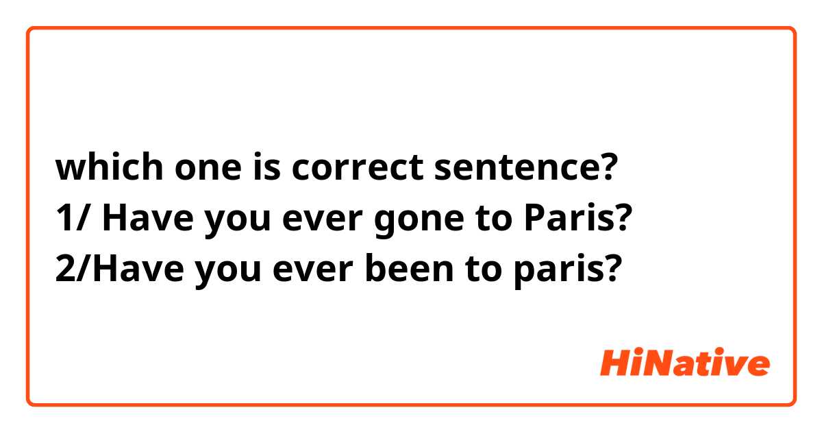 which one is correct sentence?
1/ Have you ever gone to Paris?
2/Have you ever been to paris?