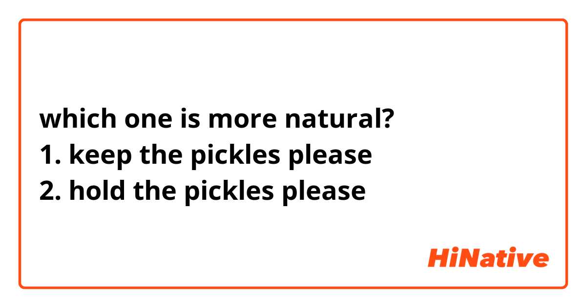 which one is more natural?
1. keep the pickles please
2. hold the pickles please