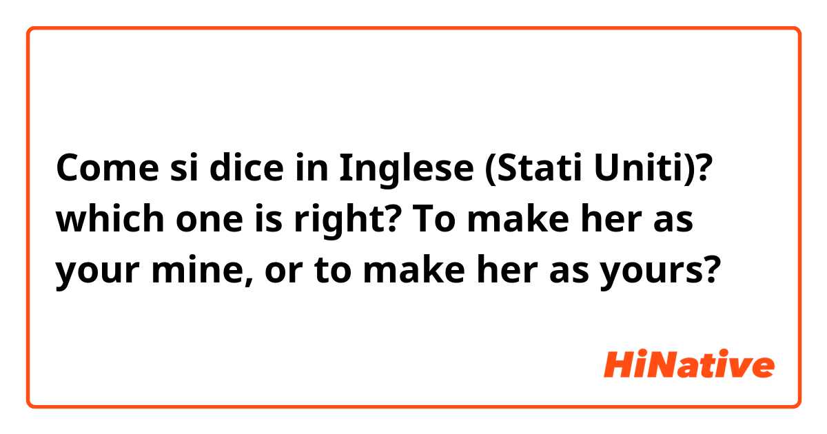 Come si dice in Inglese (Stati Uniti)? which one is right? To make her as your mine, or to make her as yours?