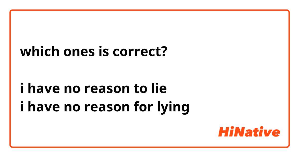 which ones is correct? 

i have no reason to lie 
i have no reason for lying 