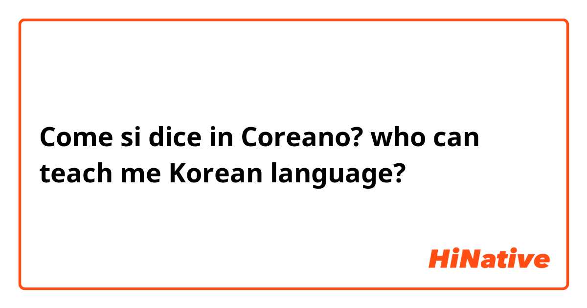 Come si dice in Coreano? who can teach me Korean language?  