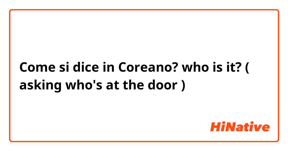 Come si dice in Coreano? who is it? ( asking who's at the door )