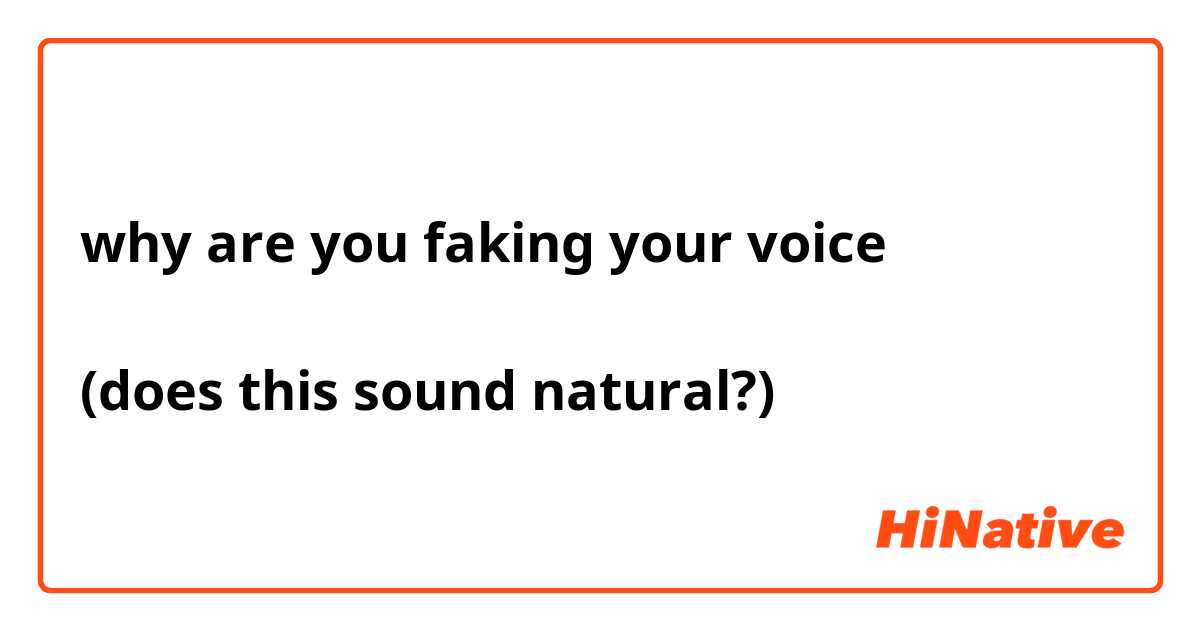 why are you faking your voice

(does this sound natural?)