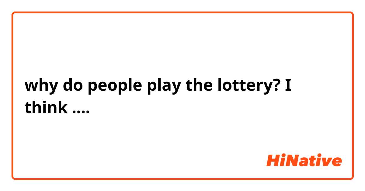 why do people play the lottery?  I think ....