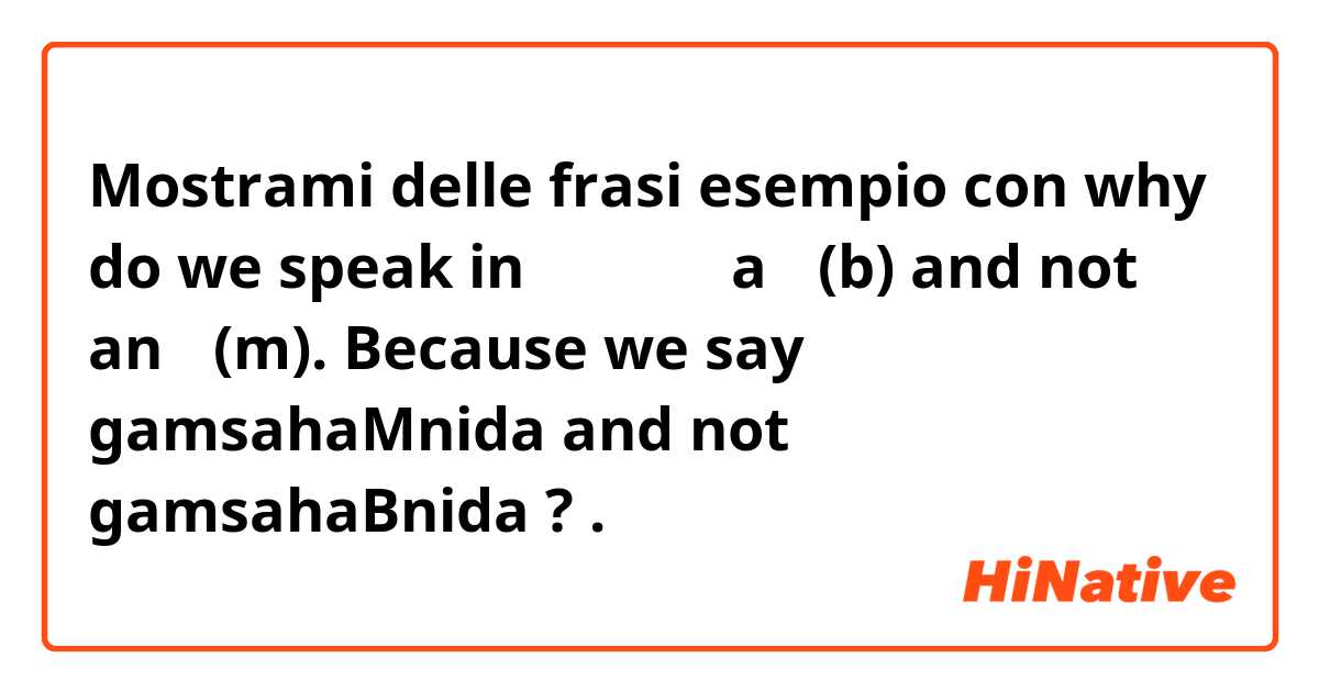 Mostrami delle frasi esempio con why do we speak in 감사합니다 a ㅂ(b) and not an ㅁ(m). Because we say gamsahaMnida and not gamsahaBnida ? .