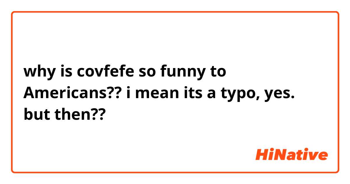 why is covfefe so funny to Americans?? i mean its a typo, yes. but then?? 