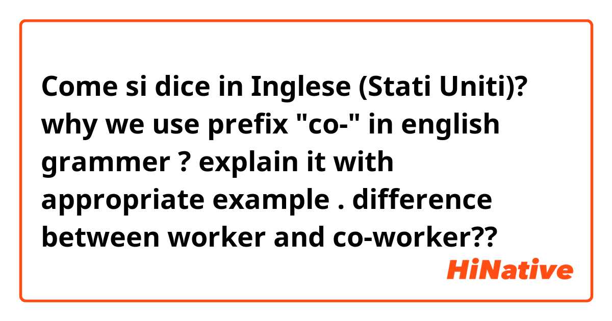 Come si dice in Inglese (Stati Uniti)? why we use prefix "co-" in english grammer   ? explain it with appropriate example .
difference between worker and co-worker??
