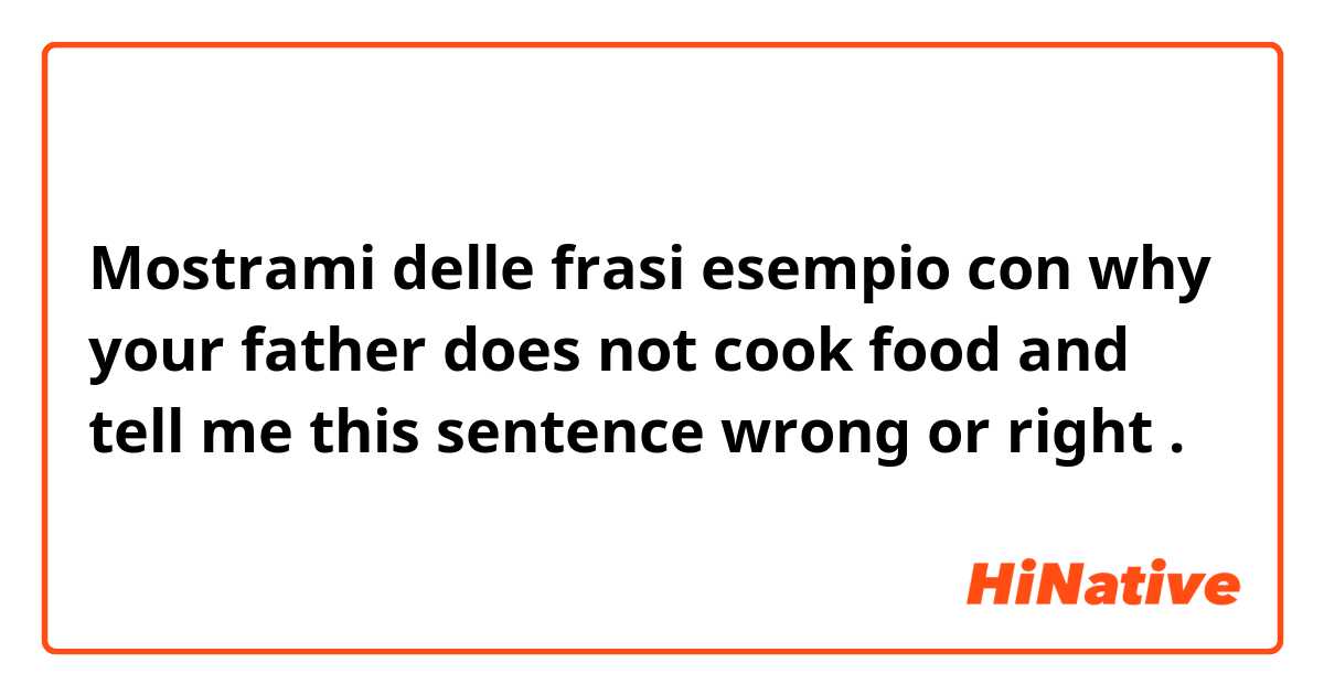 Mostrami delle frasi esempio con why your father does not cook food and tell me this sentence wrong or right.