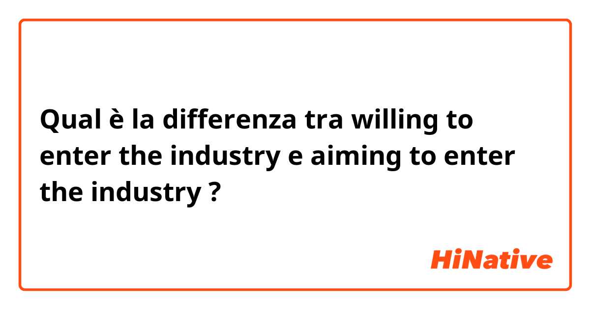 Qual è la differenza tra  willing to enter the industry e aiming to enter the industry ?
