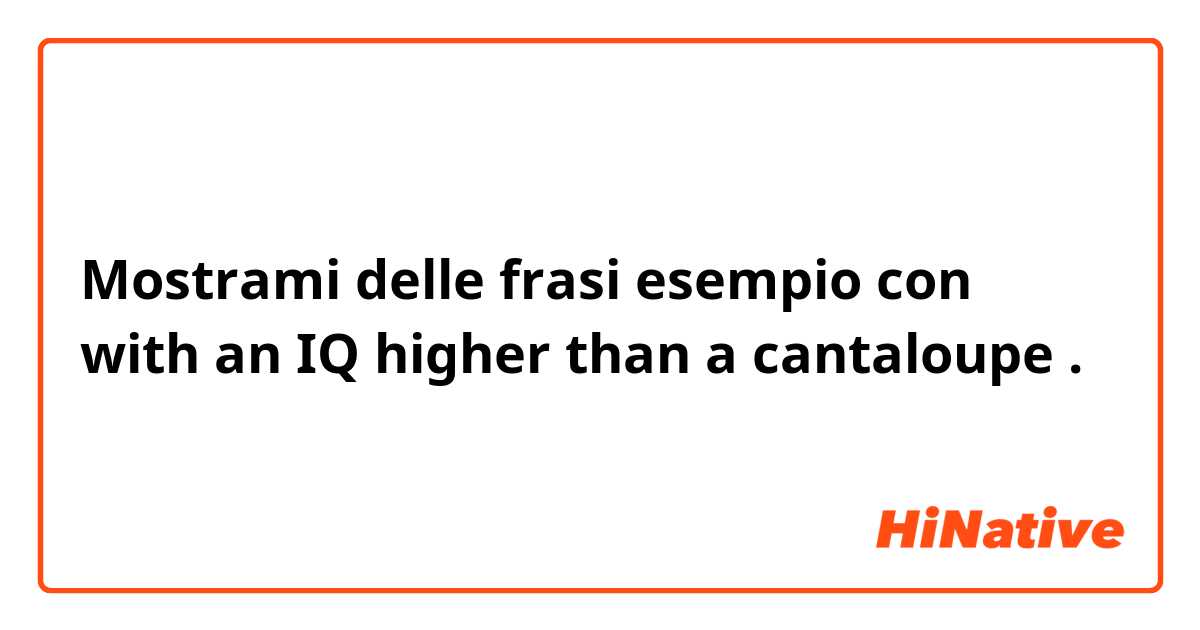 Mostrami delle frasi esempio con with an IQ higher than a cantaloupe .