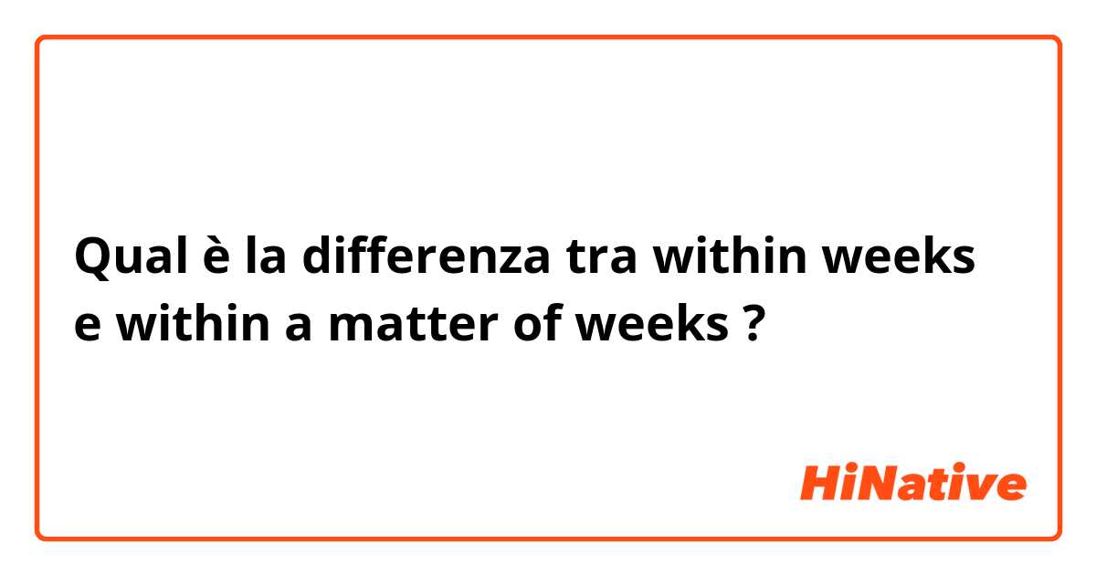 Qual è la differenza tra  within weeks e within a matter of weeks ?