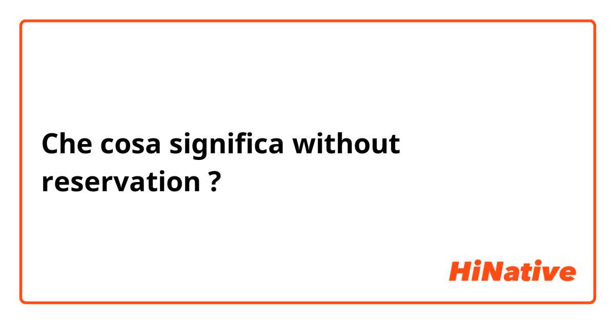 Che cosa significa without reservation?