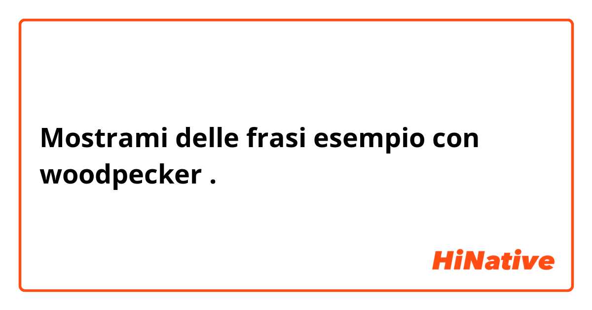 Mostrami delle frasi esempio con woodpecker.