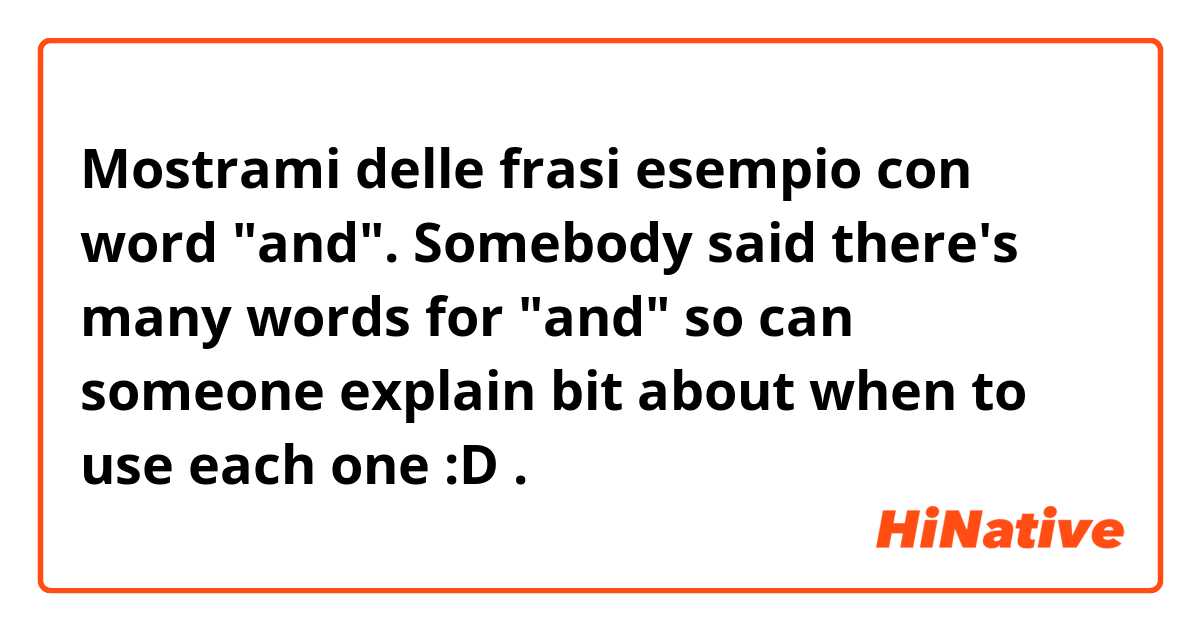 Mostrami delle frasi esempio con word "and". Somebody said there's many words for "and" so can someone explain bit about when to use each one :D .