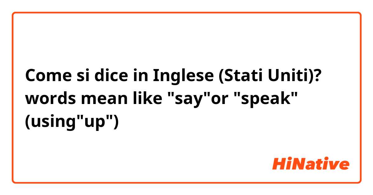 Come si dice in Inglese (Stati Uniti)? words mean like "say"or "speak" (using"up")
