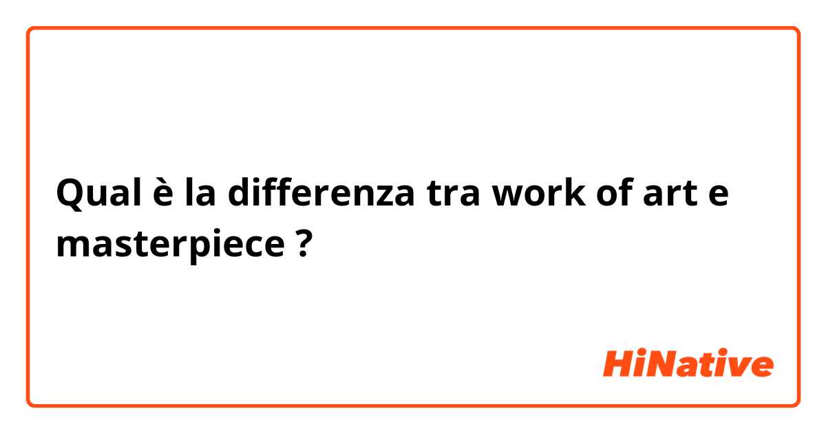 Qual è la differenza tra  work of art e masterpiece ?