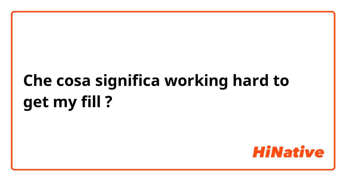 Che cosa significa working hard to get my fill?