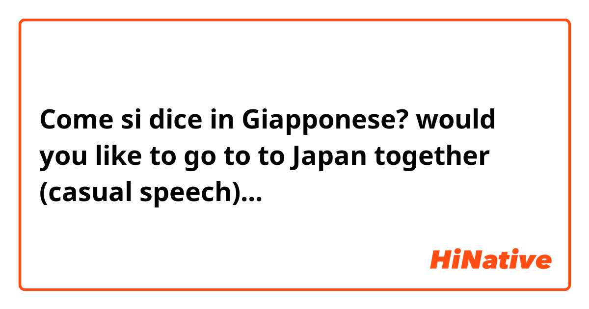 Come si dice in Giapponese? would you like to go to to Japan together (casual speech)...いっしょにとうきょうに行ってみたい