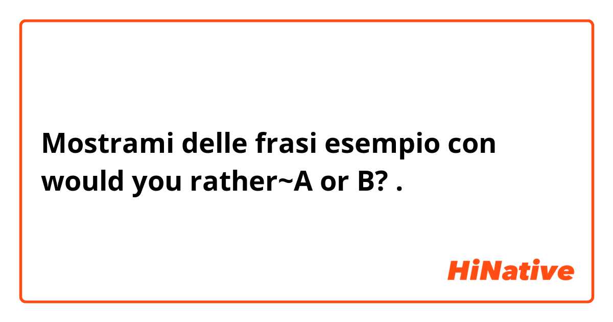 Mostrami delle frasi esempio con would you rather~A or B?.
