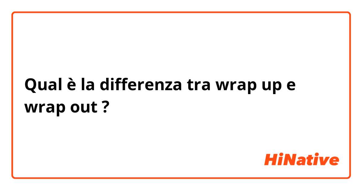 Qual è la differenza tra  wrap up e wrap out ?