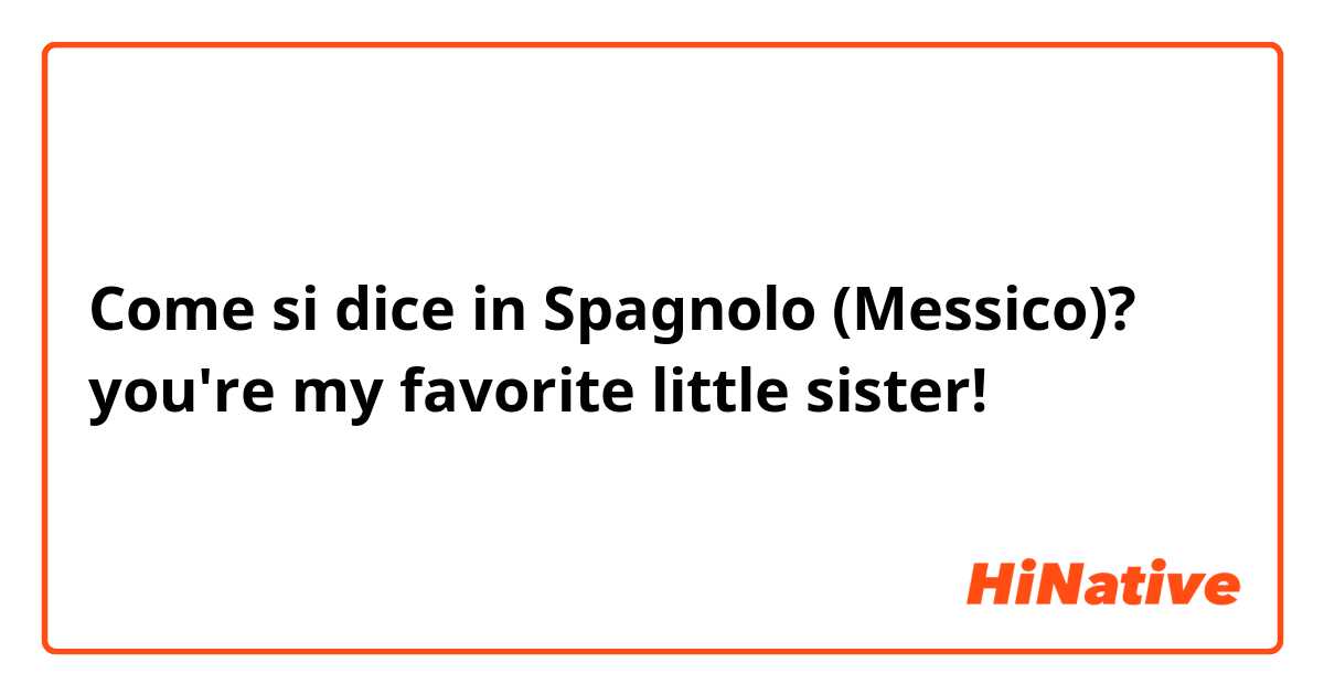 Come si dice in Spagnolo (Messico)? you're my favorite little sister!