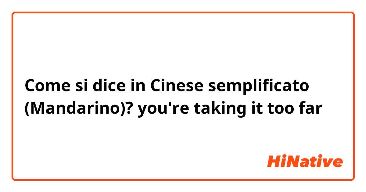 Come si dice in Cinese semplificato (Mandarino)? you're taking it too far