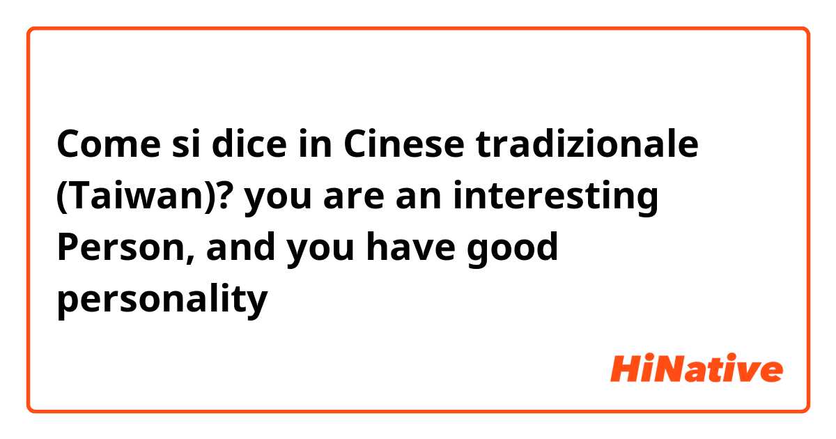 Come si dice in Cinese tradizionale (Taiwan)? you are an interesting Person, and you have good personality 