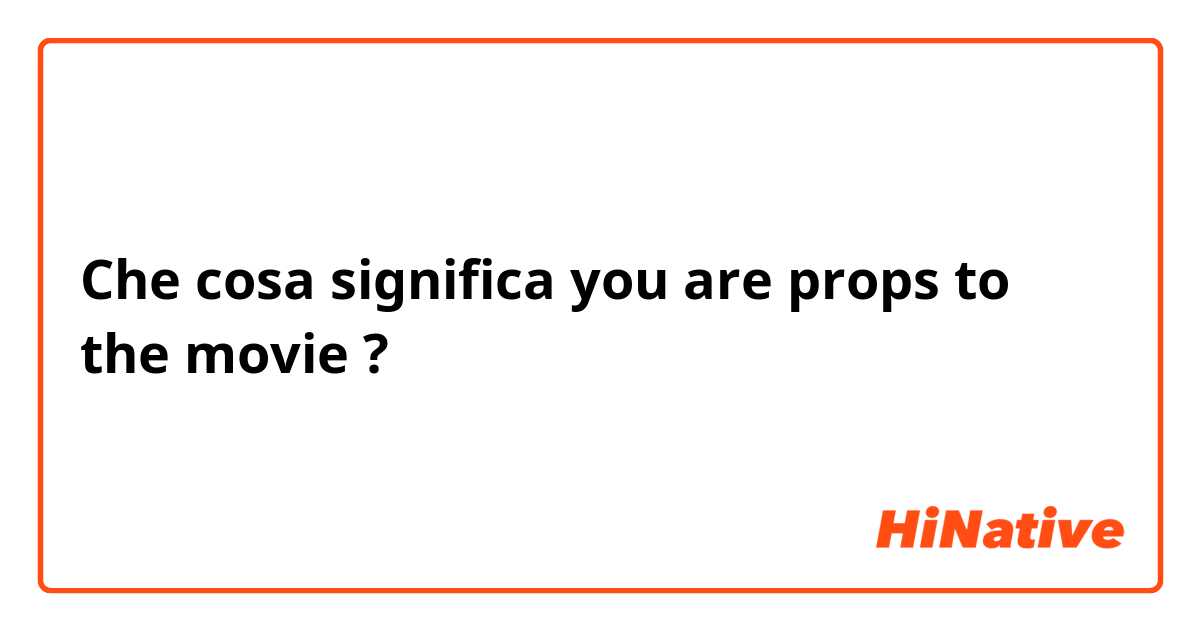 Che cosa significa you are props to the movie ?