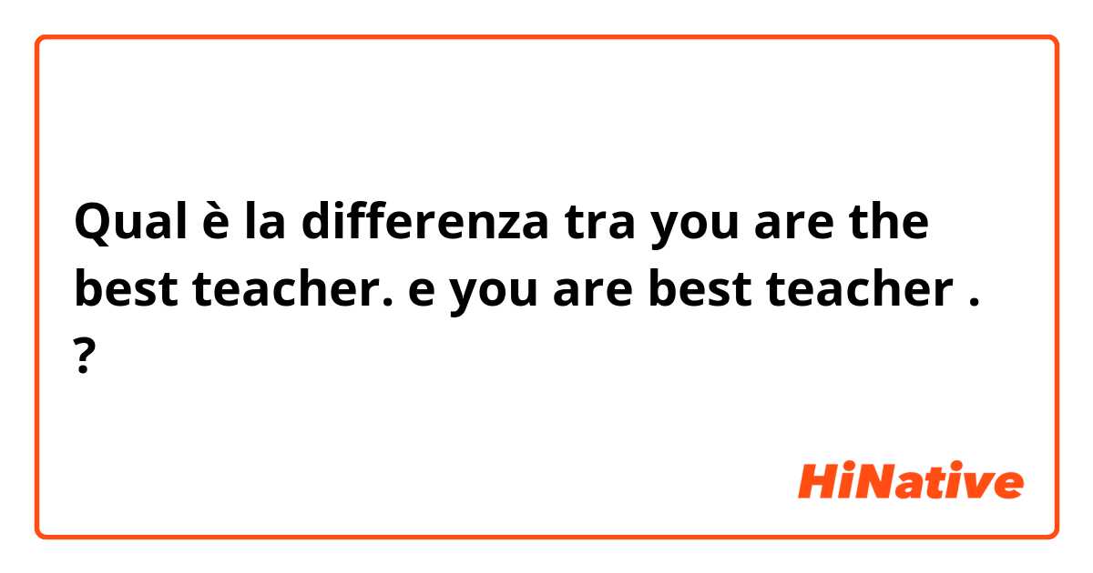 Qual è la differenza tra  you are the best teacher.  e you are best teacher . ?