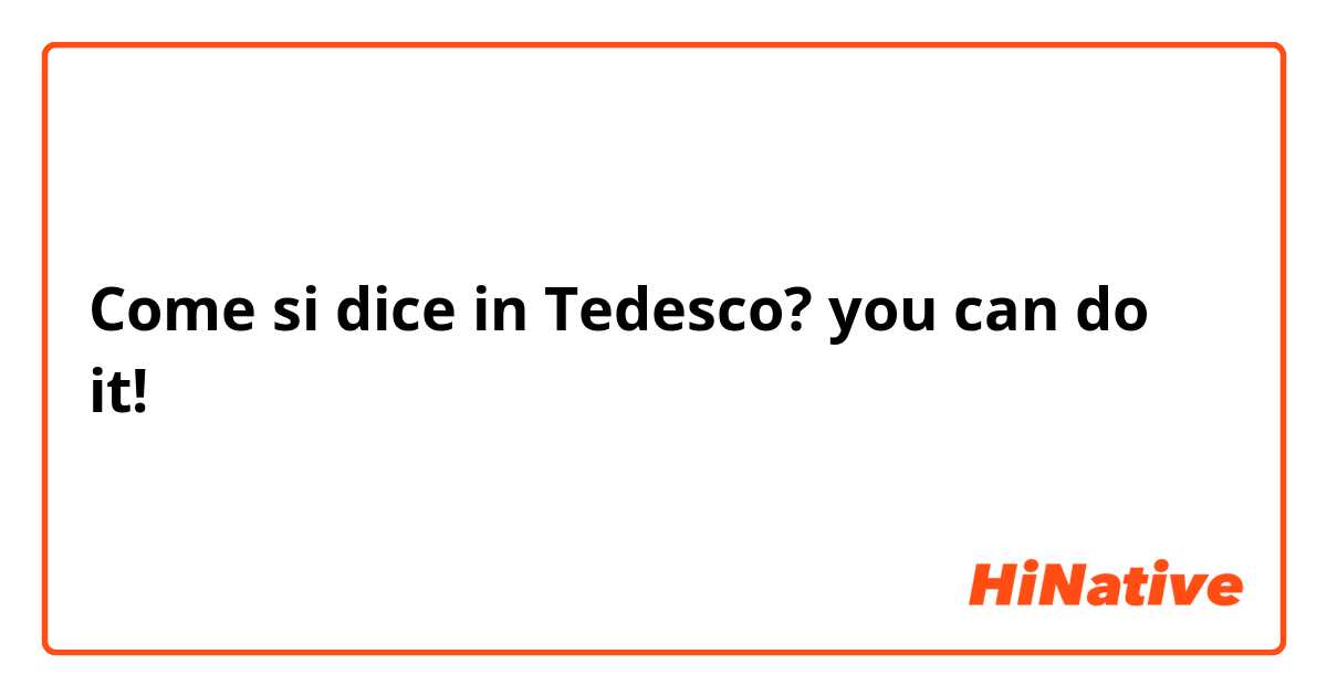 Come si dice in Tedesco? you can do it!