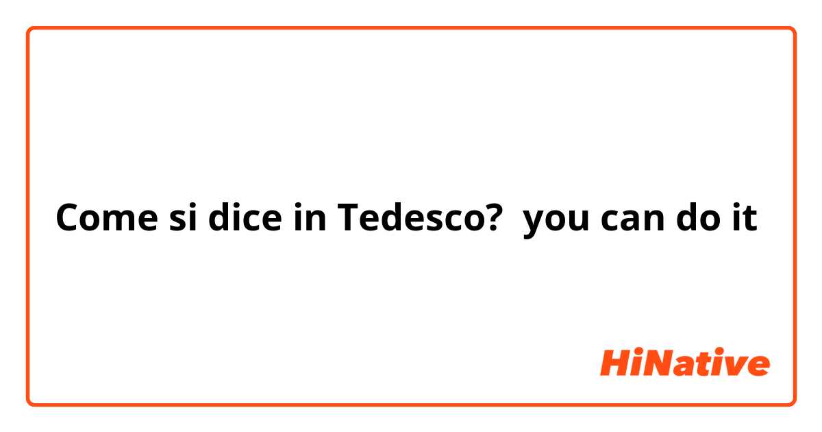 Come si dice in Tedesco? you can do it