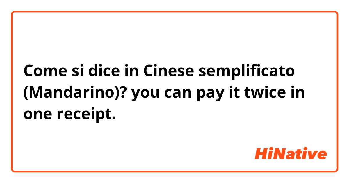 Come si dice in Cinese semplificato (Mandarino)? you can pay it twice in one receipt.
