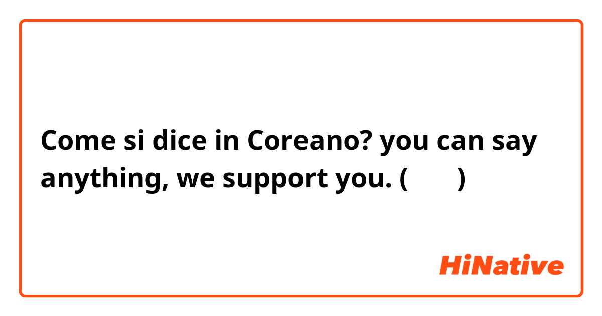 Come si dice in Coreano? you can say anything, we support you. (해요체) 
