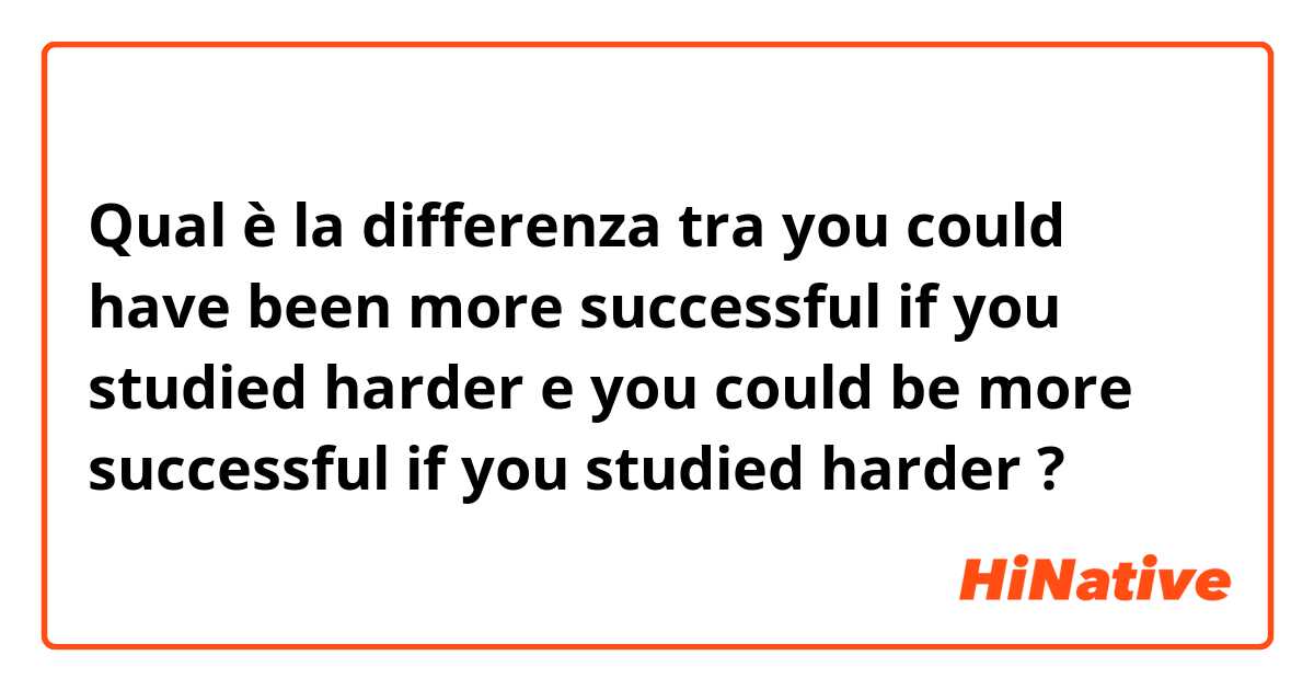 Qual è la differenza tra  you could have been more successful if you studied harder  e you could be more successful if you studied harder  ?