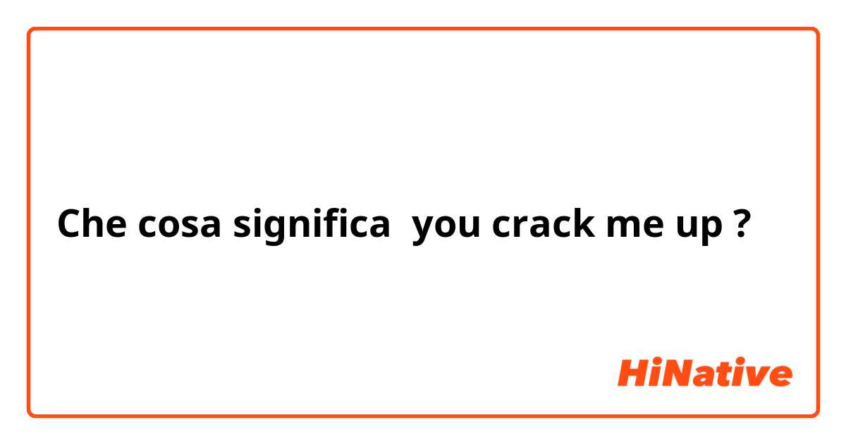 Che cosa significa you crack me up?