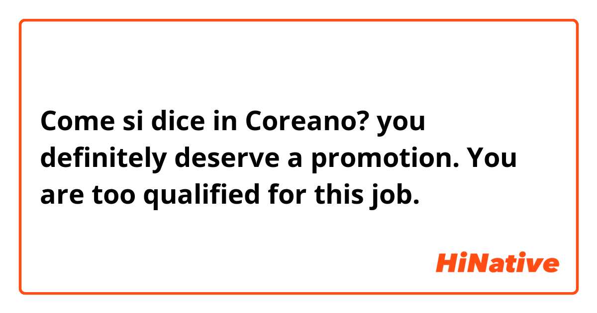 Come si dice in Coreano? you definitely deserve a promotion. You are too qualified for this job.