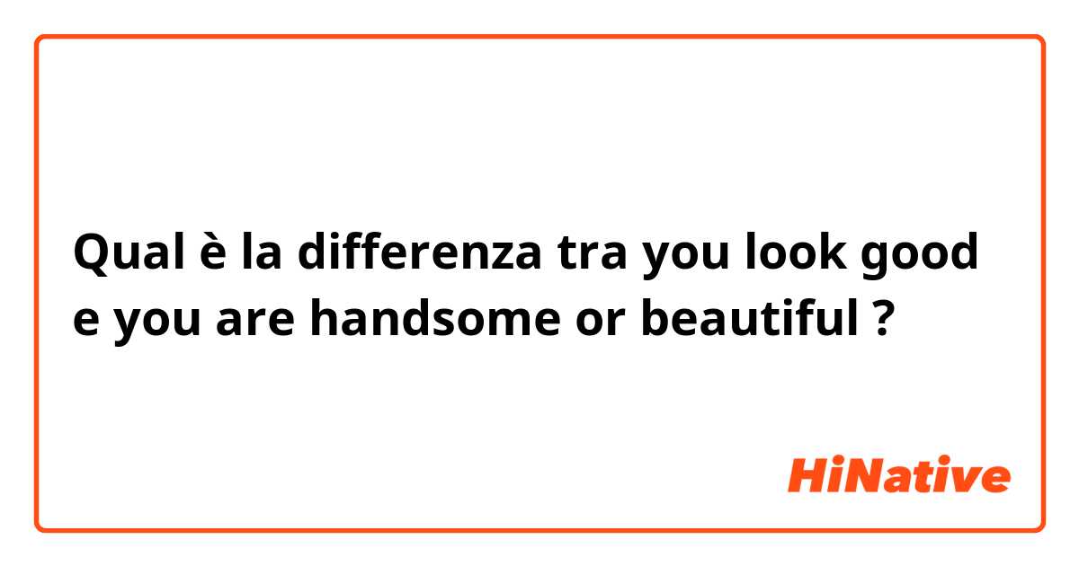 Qual è la differenza tra  you look good e you are handsome or beautiful ?