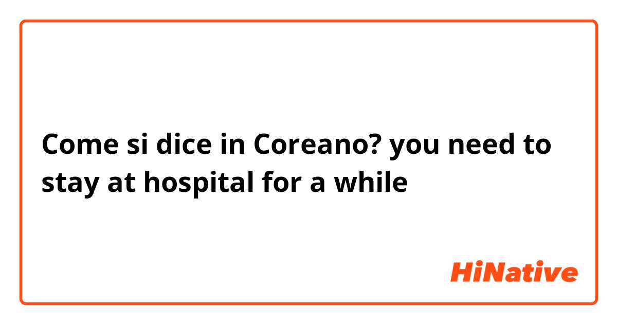 Come si dice in Coreano? you need to stay at hospital for a while