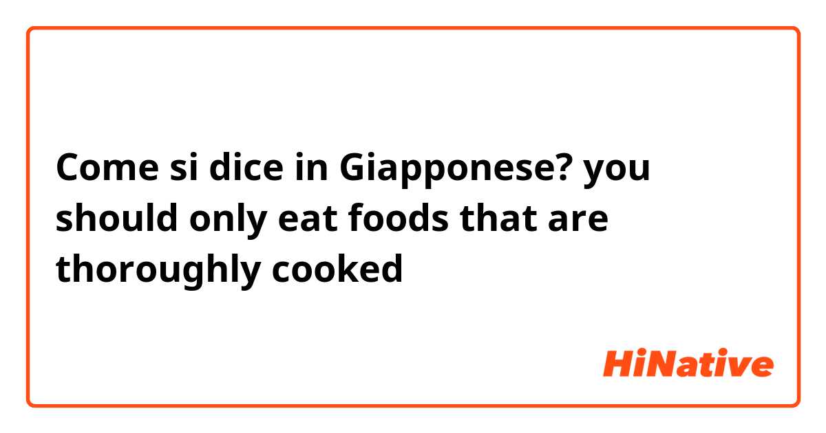Come si dice in Giapponese? you should only eat foods that are thoroughly cooked