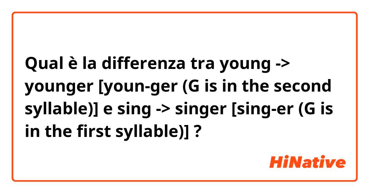 Qual è la differenza tra  young -> younger [youn-ger (G is in the second syllable)]  e sing -> singer [sing-er (G is in the first syllable)] ?