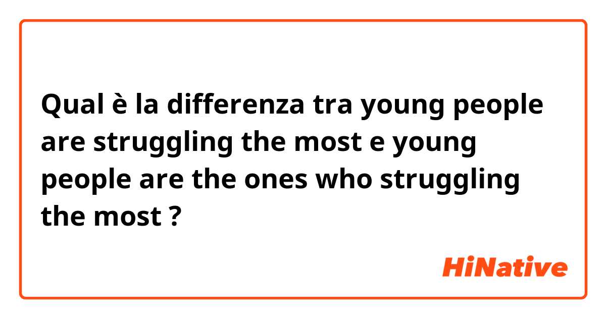 Qual è la differenza tra  young people are struggling the most e young people are the ones who struggling the most ?
