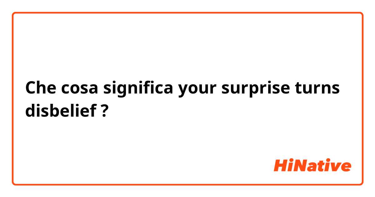 Che cosa significa your surprise turns disbelief?