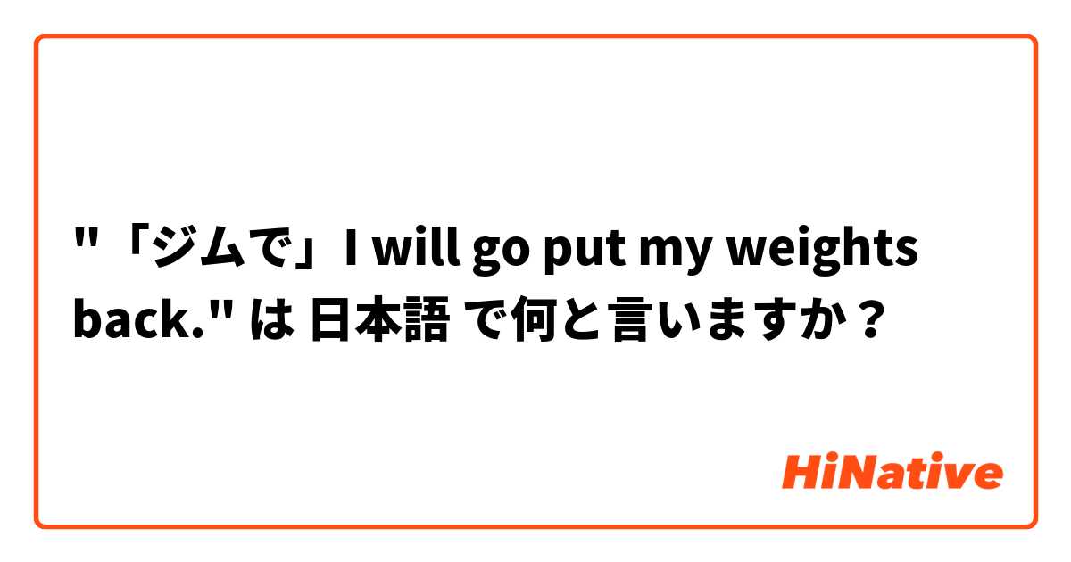 "「ジムで」I will go put my weights back." は 日本語 で何と言いますか？