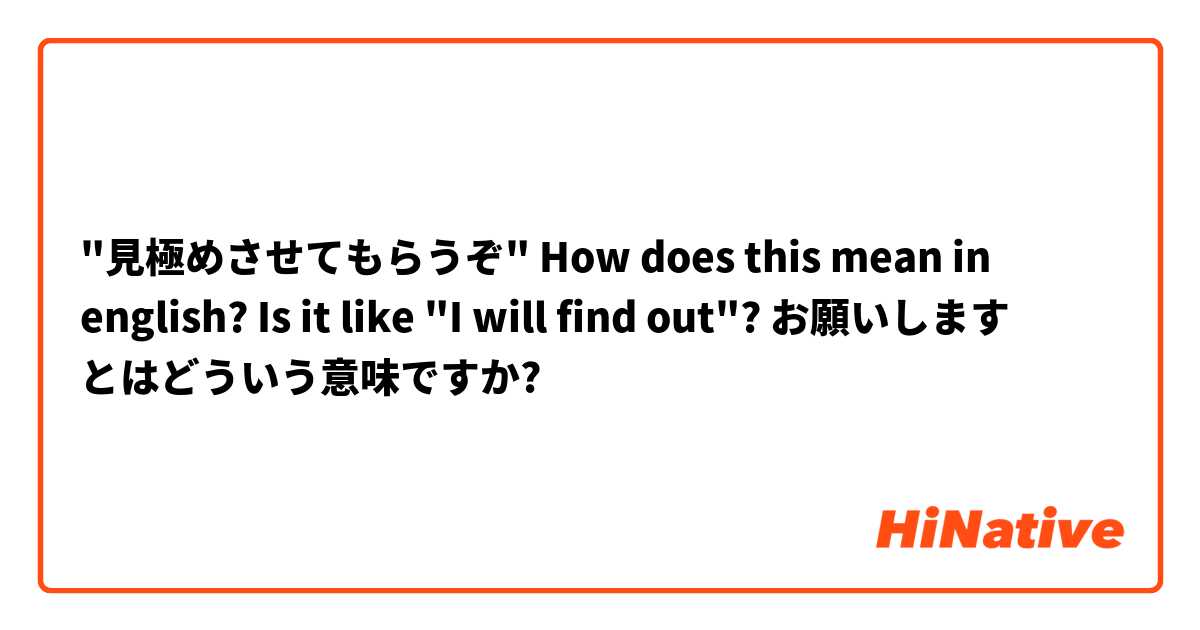"見極めさせてもらうぞ"

How does this mean in english? Is it like "I will find out"?

お願いします とはどういう意味ですか?
