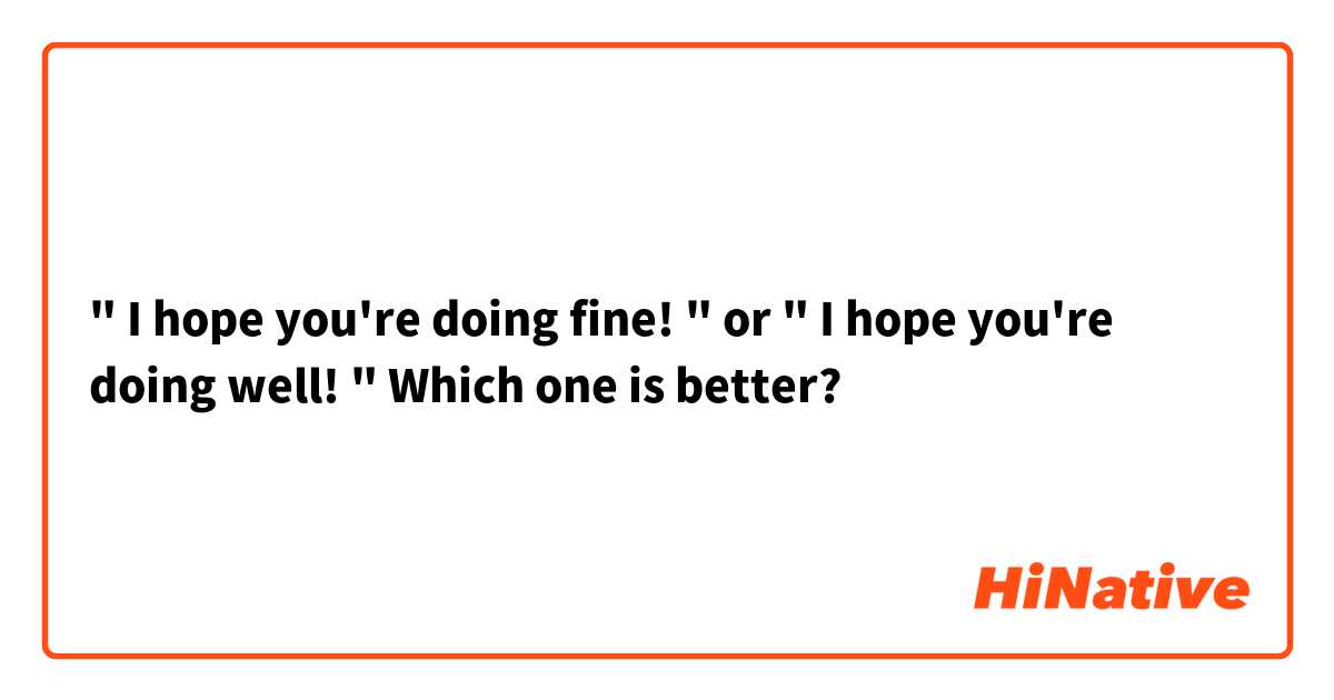 " I hope you're doing fine! " or " I hope you're doing well! " 

Which one is better?