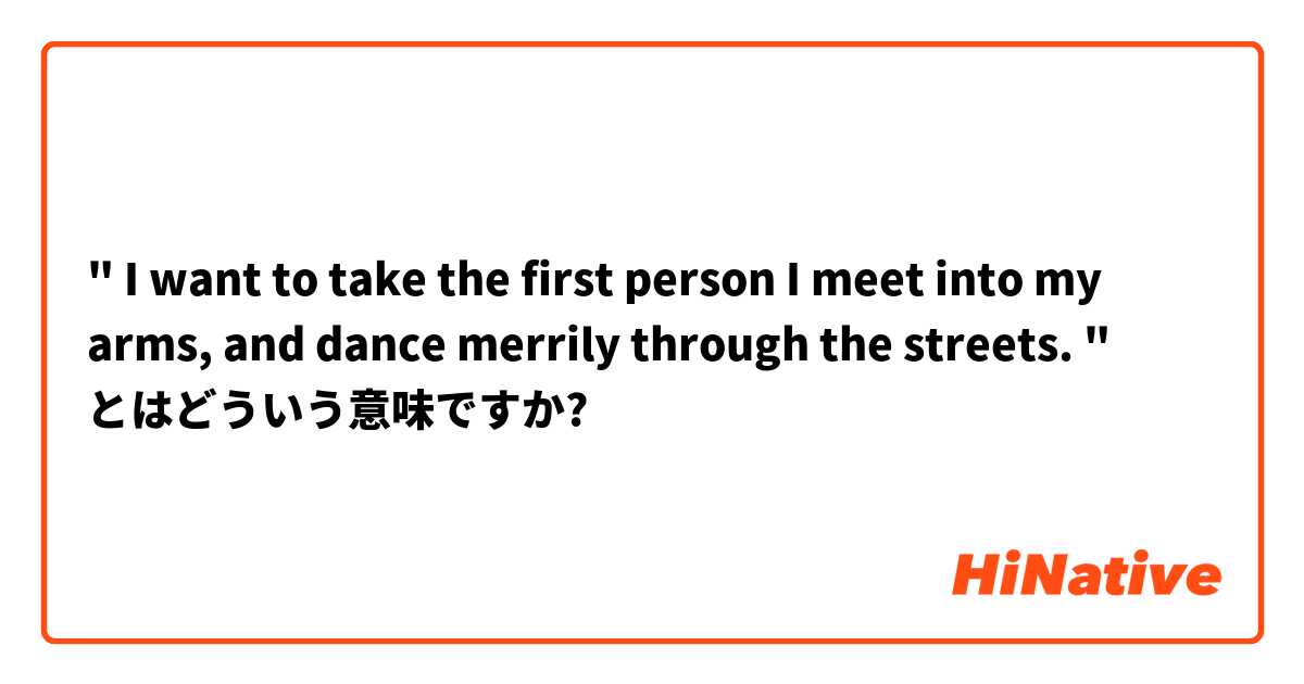 " I want to take the first person I meet into my arms, and dance merrily through the streets. " とはどういう意味ですか?
